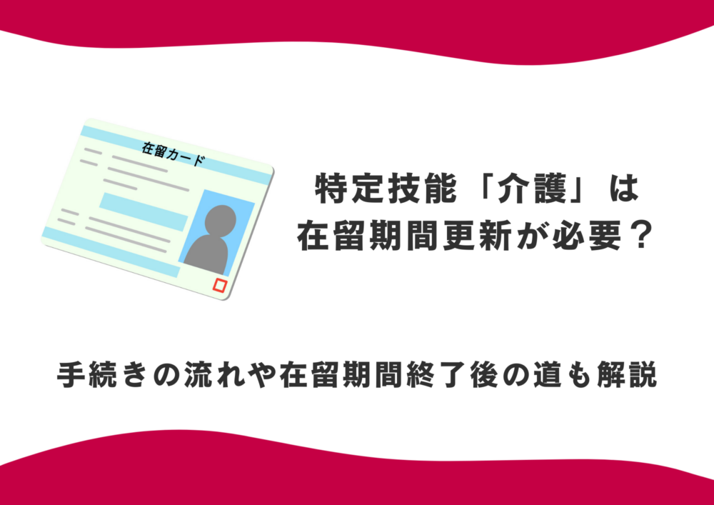 特定技能「介護」は在留期間更新が必要？手続きの流れや在留期間終了後の道も解説