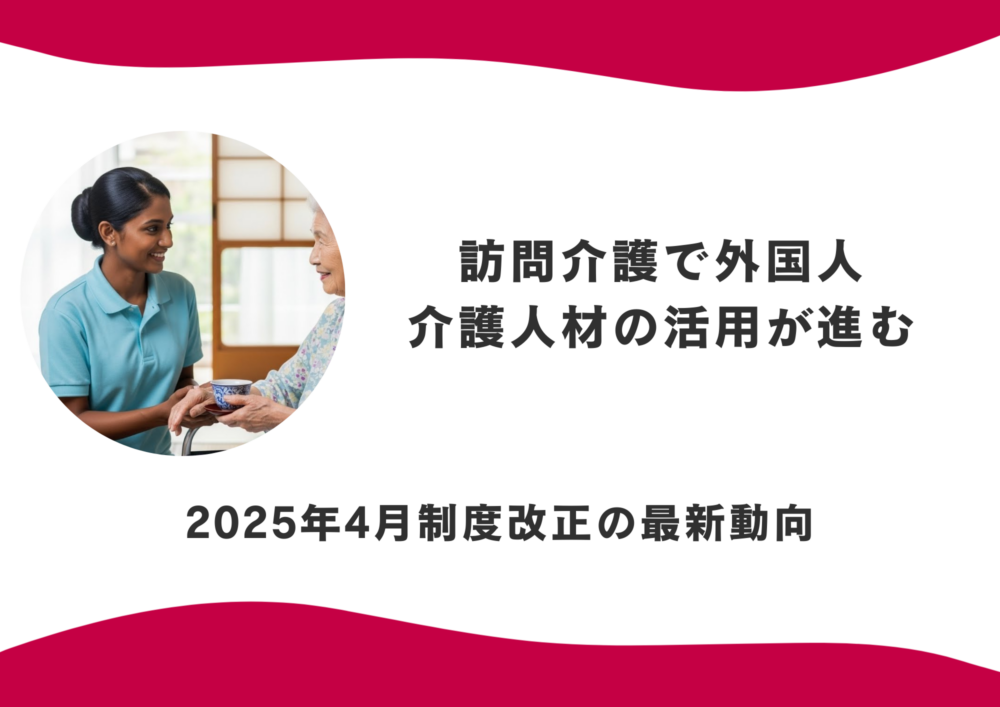 訪問介護で外国人介護人材の活用が進む 2025年4月制度改正の最新動向